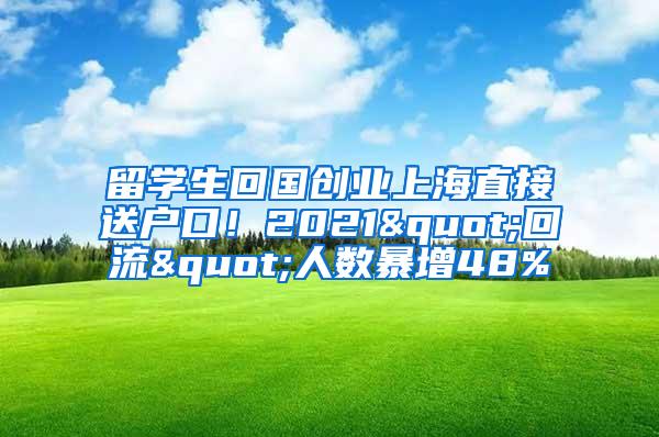 留学生回国创业上海直接送户口！2021"回流"人数暴增48%