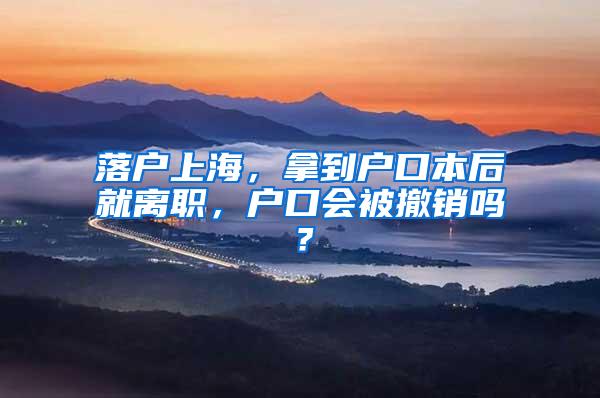落户上海，拿到户口本后就离职，户口会被撤销吗？