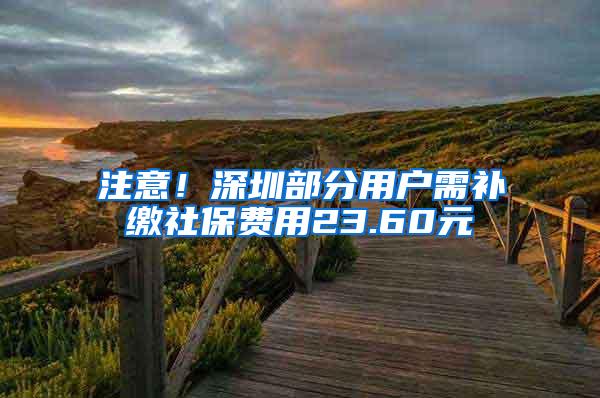 注意！深圳部分用户需补缴社保费用23.60元