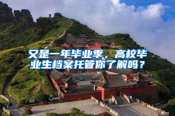 又是一年毕业季，高校毕业生档案托管你了解吗？