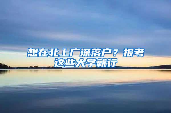 想在北上广深落户？报考这些大学就行