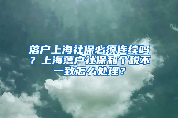 落户上海社保必须连续吗？上海落户社保和个税不一致怎么处理？