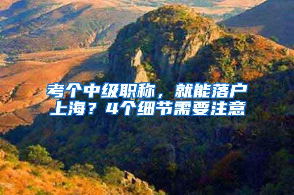 考个中级职称，就能落户上海？4个细节需要注意
