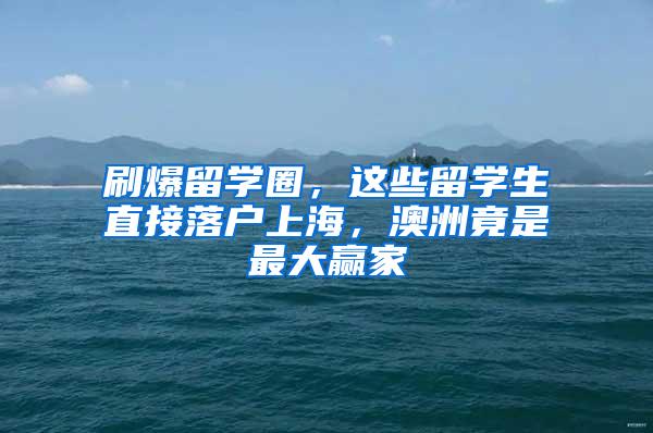 刷爆留学圈，这些留学生直接落户上海，澳洲竟是最大赢家