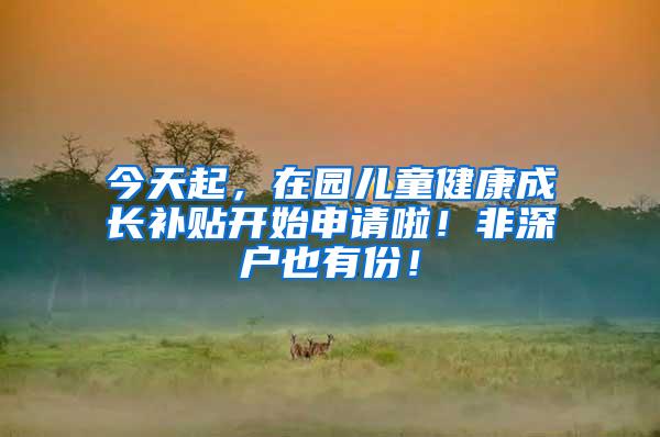 今天起，在园儿童健康成长补贴开始申请啦！非深户也有份！
