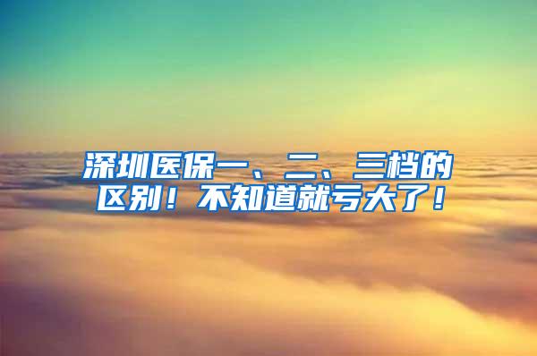 深圳医保一、二、三档的区别！不知道就亏大了！