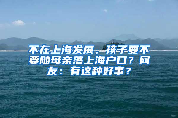 不在上海发展，孩子要不要随母亲落上海户口？网友：有这种好事？