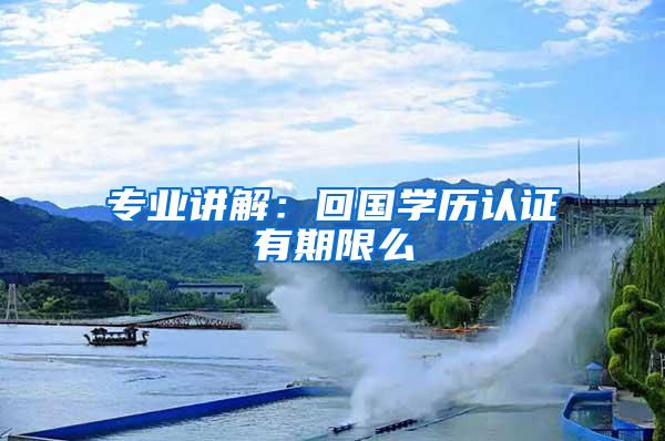 专业讲解：回国学历认证有期限么