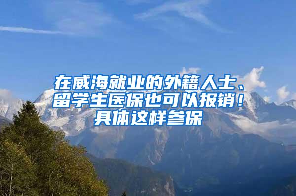 在威海就业的外籍人士、留学生医保也可以报销！具体这样参保
