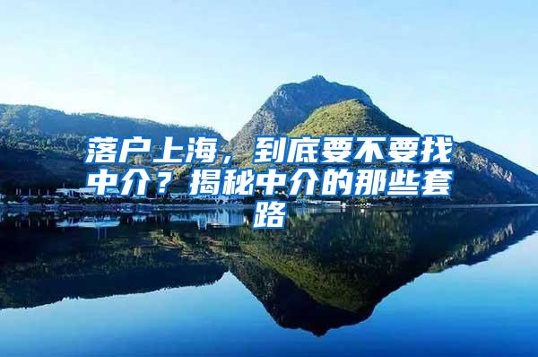 落户上海，到底要不要找中介？揭秘中介的那些套路
