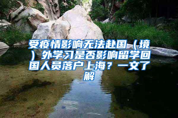 受疫情影响无法赴国（境）外学习是否影响留学回国人员落户上海？一文了解→
