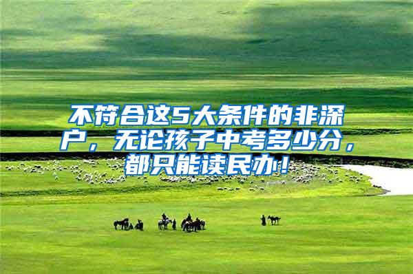不符合这5大条件的非深户，无论孩子中考多少分，都只能读民办！