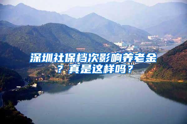 深圳社保档次影响养老金？真是这样吗？