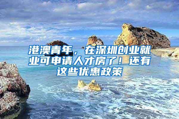 港澳青年，在深圳创业就业可申请人才房了！还有这些优惠政策