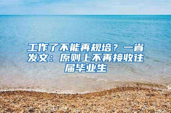 工作了不能再规培？一省发文：原则上不再接收往届毕业生