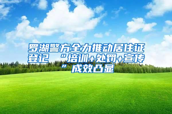 罗湖警方全力推动居住证登记 “培训+处罚+宣传”成效凸显