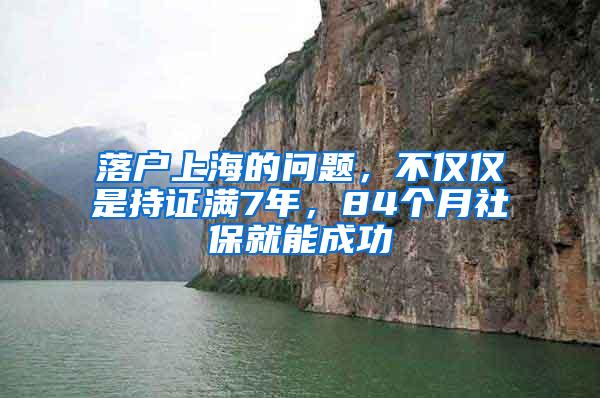 落户上海的问题，不仅仅是持证满7年，84个月社保就能成功