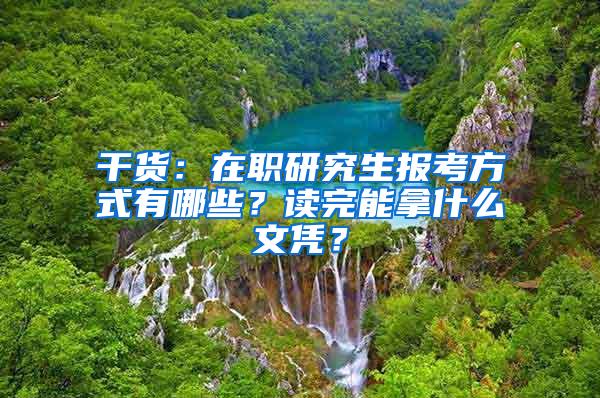 干货：在职研究生报考方式有哪些？读完能拿什么文凭？