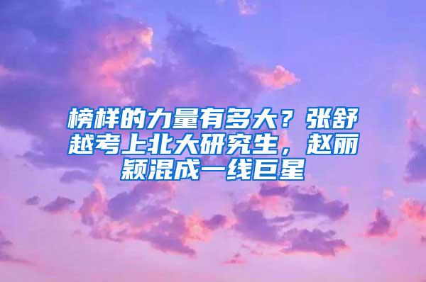 榜样的力量有多大？张舒越考上北大研究生，赵丽颖混成一线巨星