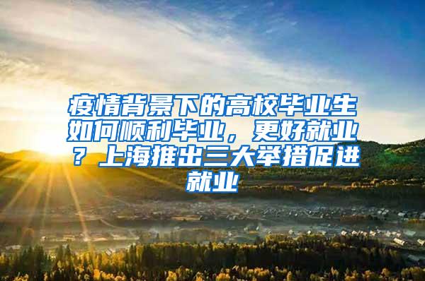 疫情背景下的高校毕业生如何顺利毕业，更好就业？上海推出三大举措促进就业