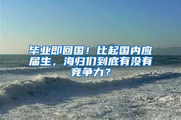 毕业即回国！比起国内应届生，海归们到底有没有竞争力？