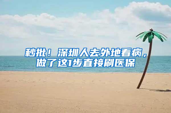 秒批！深圳人去外地看病，做了这1步直接刷医保