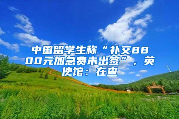 中国留学生称“补交8800元加急费未出签”，英使馆：在查