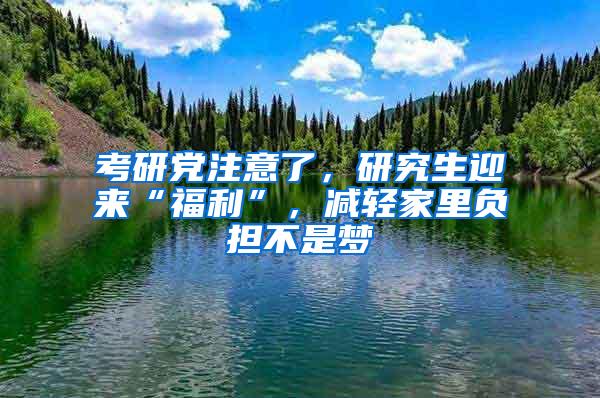 考研党注意了，研究生迎来“福利”，减轻家里负担不是梦