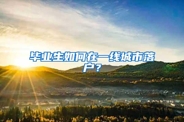 毕业生如何在一线城市落户？