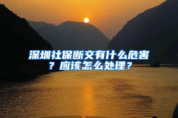 深圳社保断交有什么危害？应该怎么处理？