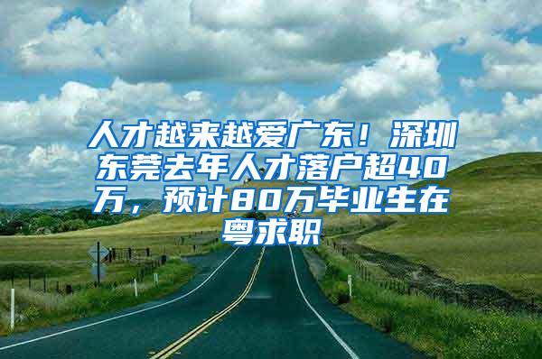 人才越来越爱广东！深圳东莞去年人才落户超40万，预计80万毕业生在粤求职