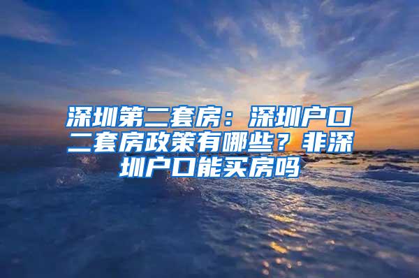 深圳第二套房：深圳户口二套房政策有哪些？非深圳户口能买房吗