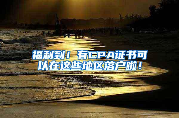 福利到！有CPA证书可以在这些地区落户啦！