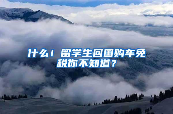 什么！留学生回国购车免税你不知道？