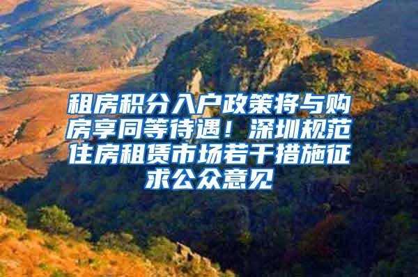 租房积分入户政策将与购房享同等待遇！深圳规范住房租赁市场若干措施征求公众意见