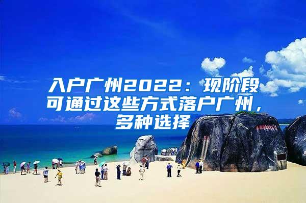 入户广州2022：现阶段可通过这些方式落户广州，多种选择