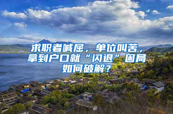 求职者喊屈，单位叫苦，拿到户口就“闪退”困局如何破解？