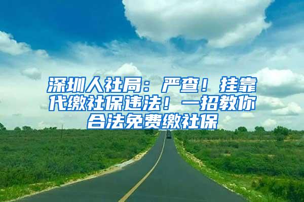 深圳人社局：严查！挂靠代缴社保违法！一招教你合法免费缴社保