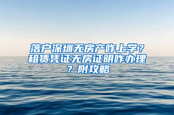 落户深圳无房产咋上学？租赁凭证无房证明咋办理？附攻略
