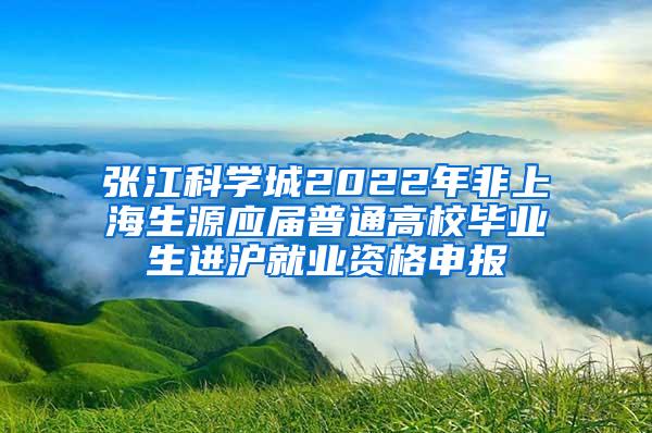 张江科学城2022年非上海生源应届普通高校毕业生进沪就业资格申报