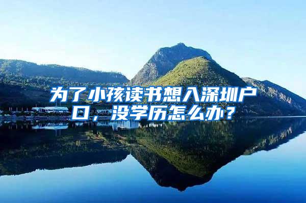为了小孩读书想入深圳户口，没学历怎么办？