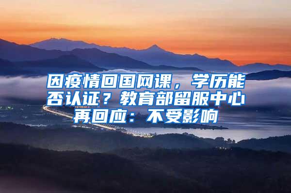 因疫情回国网课，学历能否认证？教育部留服中心再回应：不受影响