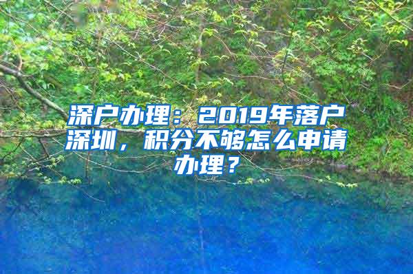 深户办理：2019年落户深圳，积分不够怎么申请办理？