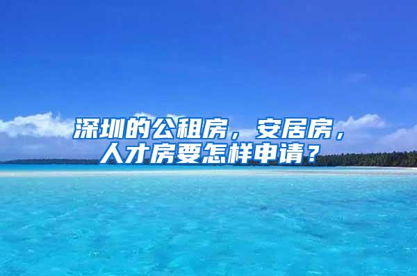 深圳的公租房，安居房，人才房要怎样申请？