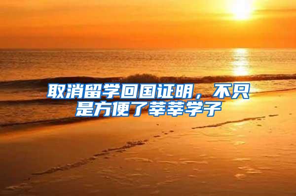 取消留学回国证明，不只是方便了莘莘学子