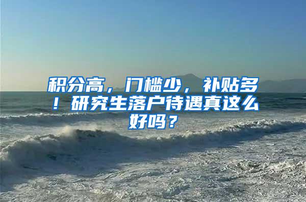积分高，门槛少，补贴多！研究生落户待遇真这么好吗？