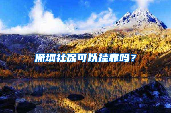 深圳社保可以挂靠吗？