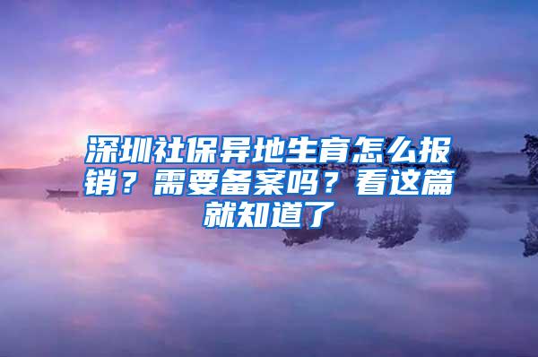 深圳社保异地生育怎么报销？需要备案吗？看这篇就知道了
