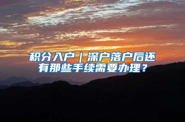 积分入户｜深户落户后还有那些手续需要办理？