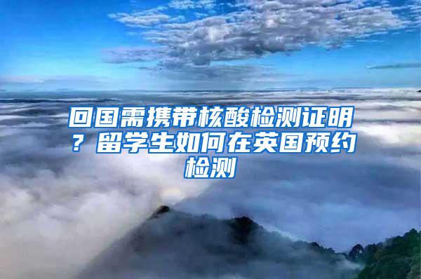 回国需携带核酸检测证明？留学生如何在英国预约检测